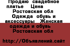 Продаю  свадебное платье  › Цена ­ 5 000 - Ростовская обл. Одежда, обувь и аксессуары » Женская одежда и обувь   . Ростовская обл.